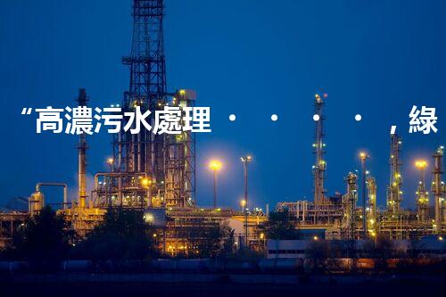 “高濃污水處理，綠色環(huán)保新篇章”